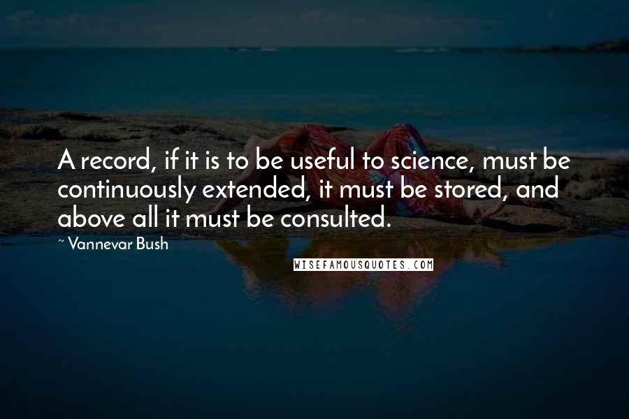 Vannevar Bush Quotes: A record, if it is to be useful to science, must be continuously extended, it must be stored, and above all it must be consulted.