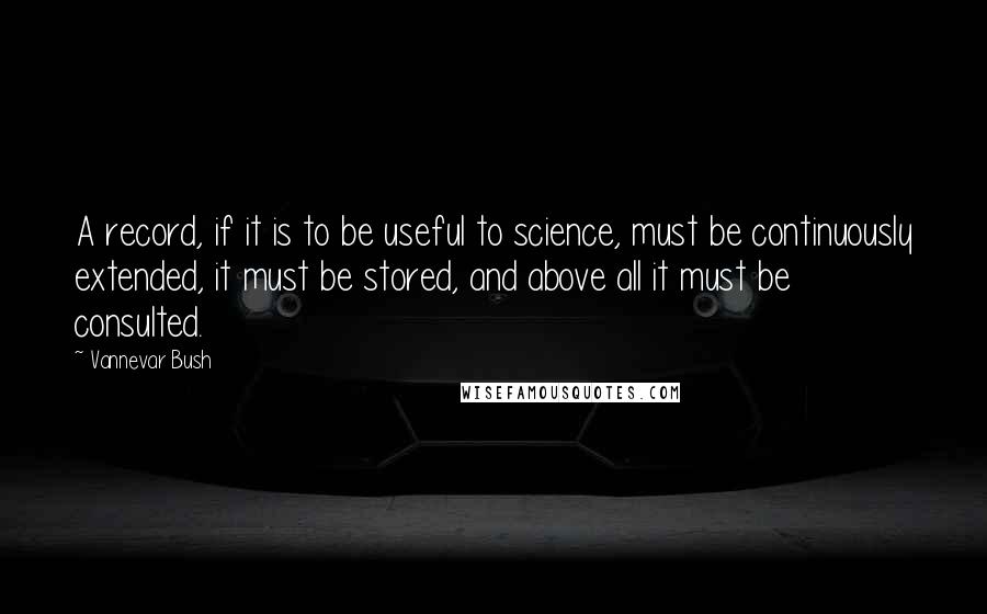 Vannevar Bush Quotes: A record, if it is to be useful to science, must be continuously extended, it must be stored, and above all it must be consulted.