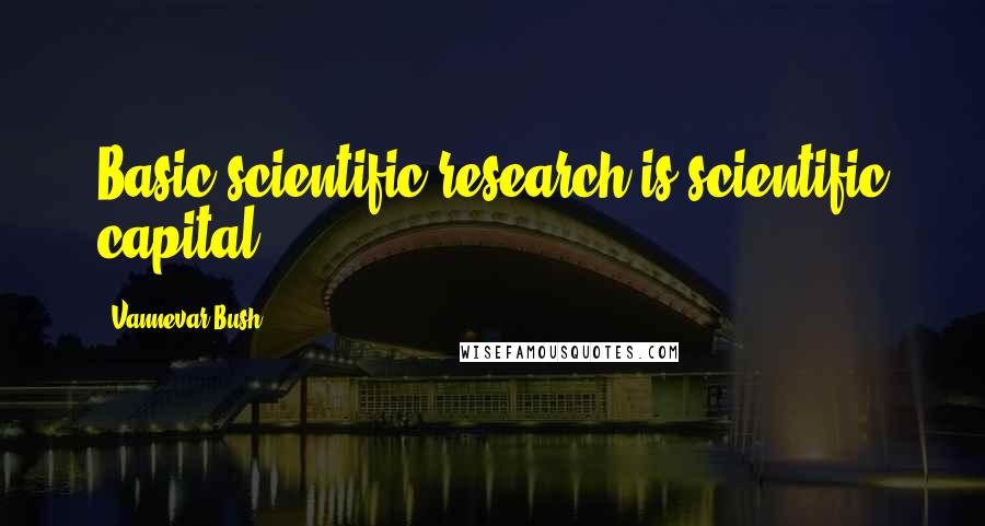 Vannevar Bush Quotes: Basic scientific research is scientific capital.