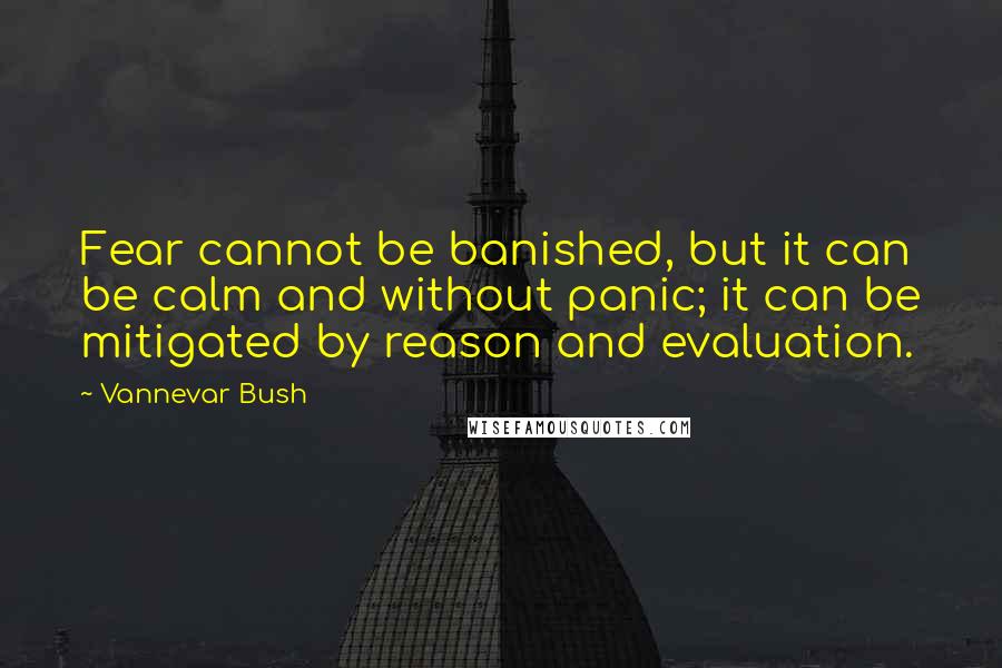 Vannevar Bush Quotes: Fear cannot be banished, but it can be calm and without panic; it can be mitigated by reason and evaluation.