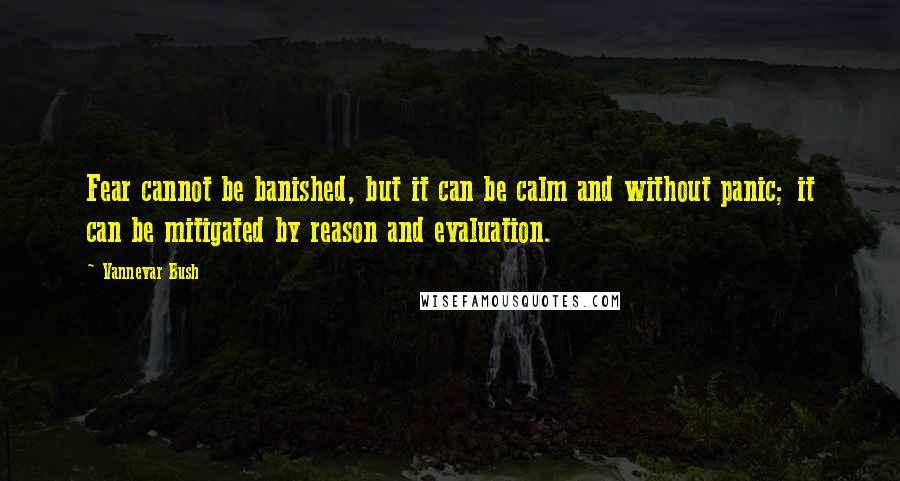 Vannevar Bush Quotes: Fear cannot be banished, but it can be calm and without panic; it can be mitigated by reason and evaluation.