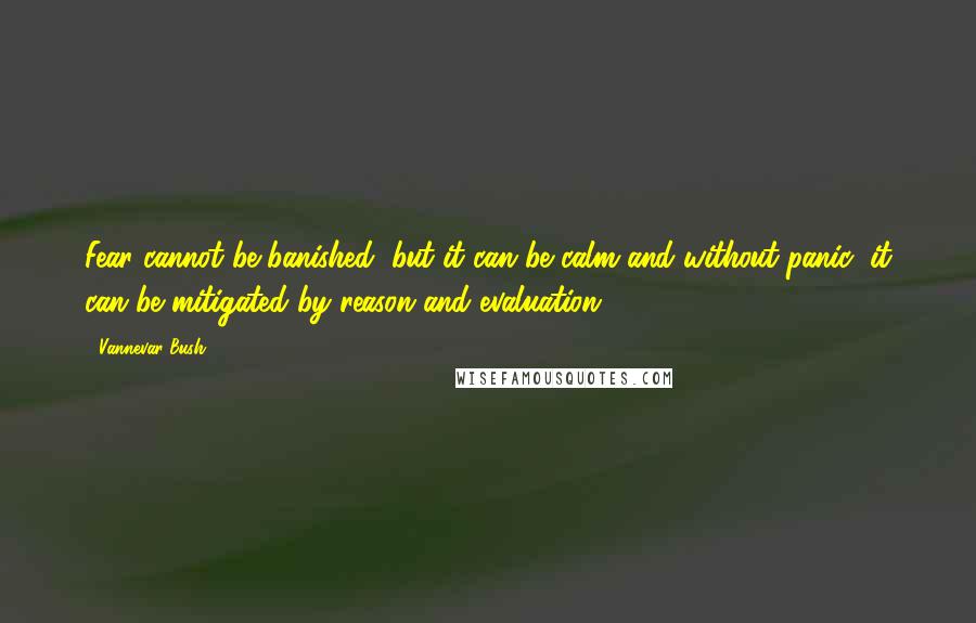 Vannevar Bush Quotes: Fear cannot be banished, but it can be calm and without panic; it can be mitigated by reason and evaluation.