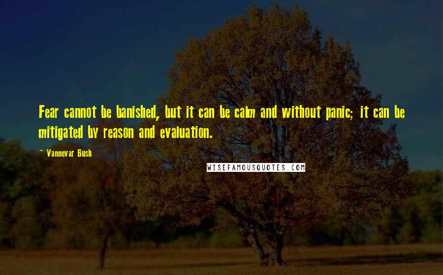 Vannevar Bush Quotes: Fear cannot be banished, but it can be calm and without panic; it can be mitigated by reason and evaluation.