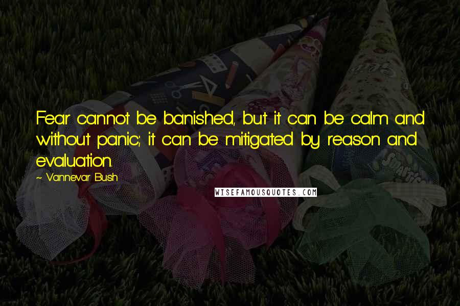 Vannevar Bush Quotes: Fear cannot be banished, but it can be calm and without panic; it can be mitigated by reason and evaluation.