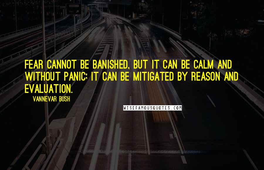 Vannevar Bush Quotes: Fear cannot be banished, but it can be calm and without panic; it can be mitigated by reason and evaluation.