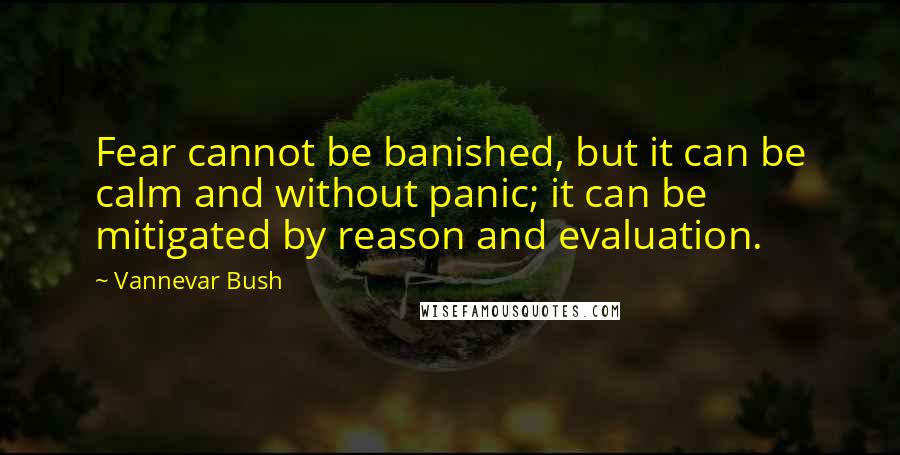 Vannevar Bush Quotes: Fear cannot be banished, but it can be calm and without panic; it can be mitigated by reason and evaluation.