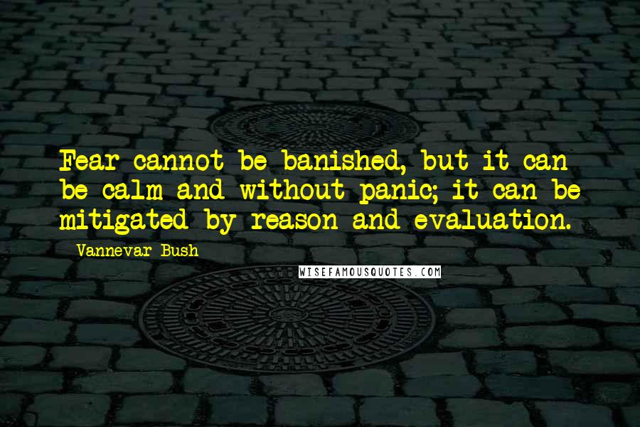 Vannevar Bush Quotes: Fear cannot be banished, but it can be calm and without panic; it can be mitigated by reason and evaluation.