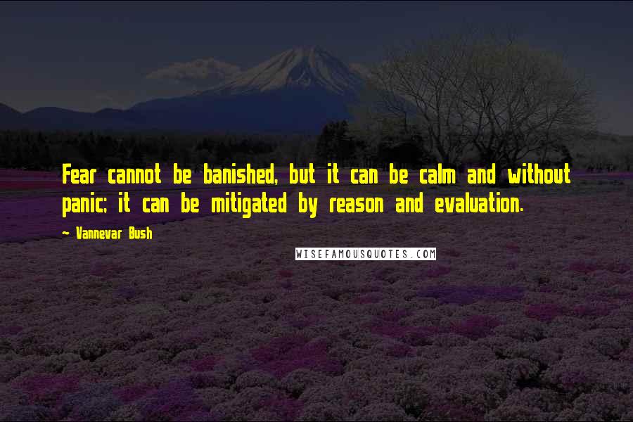 Vannevar Bush Quotes: Fear cannot be banished, but it can be calm and without panic; it can be mitigated by reason and evaluation.
