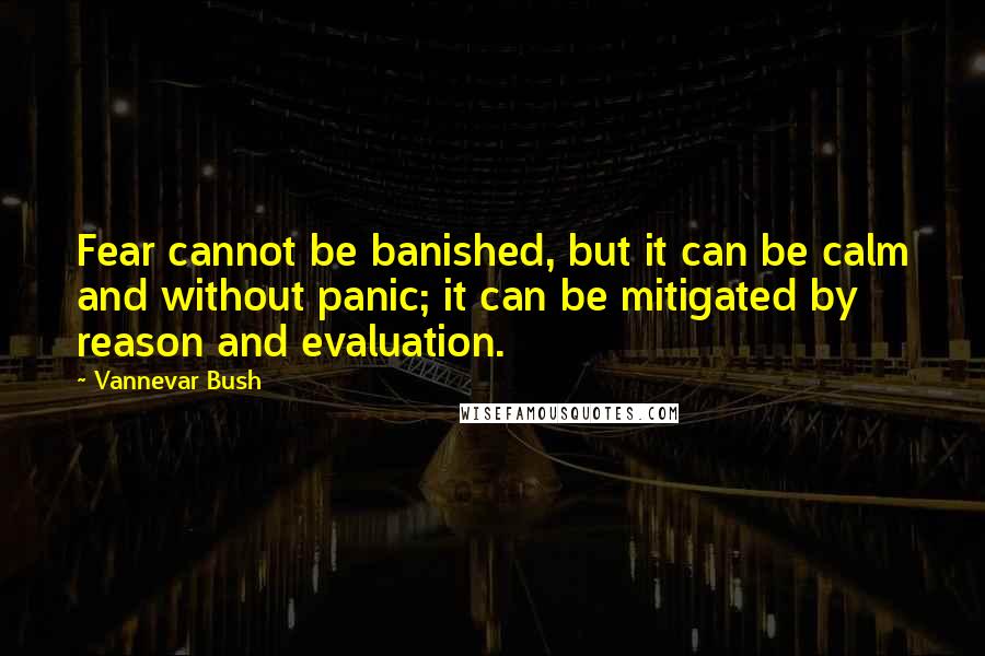 Vannevar Bush Quotes: Fear cannot be banished, but it can be calm and without panic; it can be mitigated by reason and evaluation.