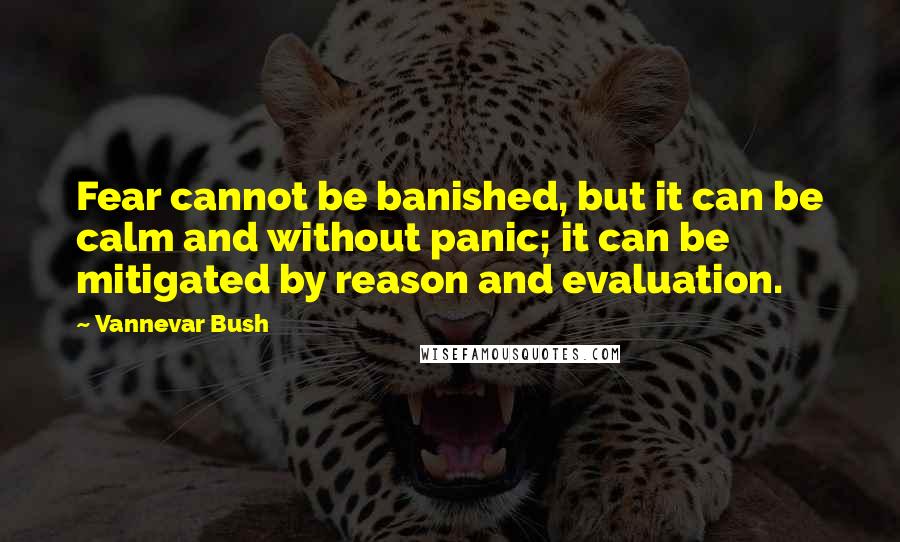 Vannevar Bush Quotes: Fear cannot be banished, but it can be calm and without panic; it can be mitigated by reason and evaluation.