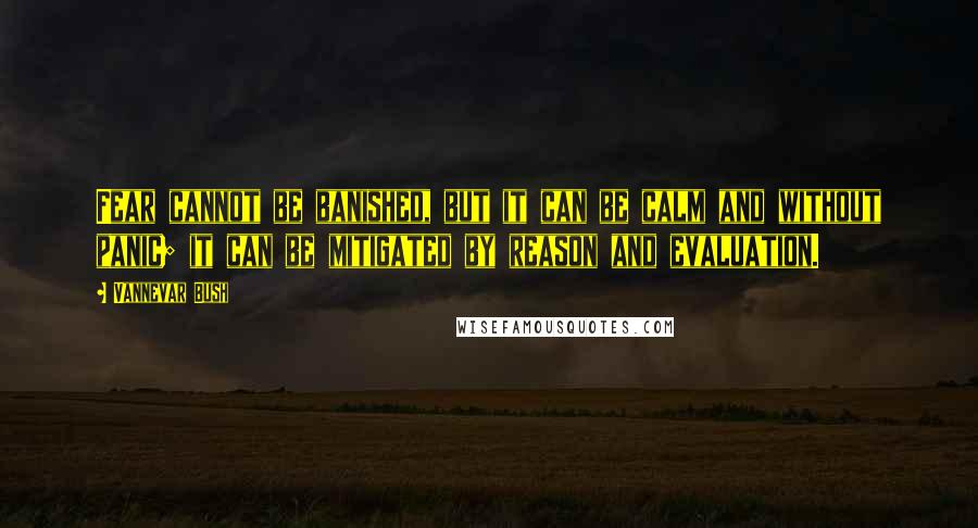 Vannevar Bush Quotes: Fear cannot be banished, but it can be calm and without panic; it can be mitigated by reason and evaluation.