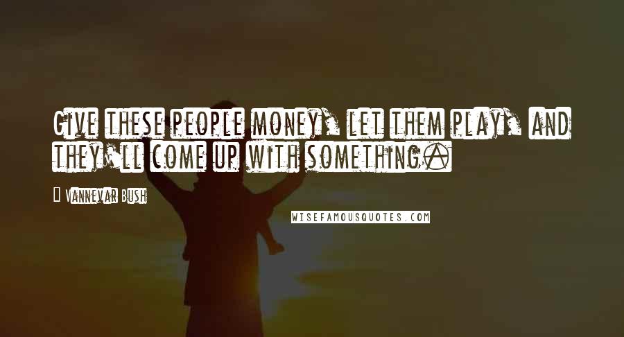 Vannevar Bush Quotes: Give these people money, let them play, and they'll come up with something.