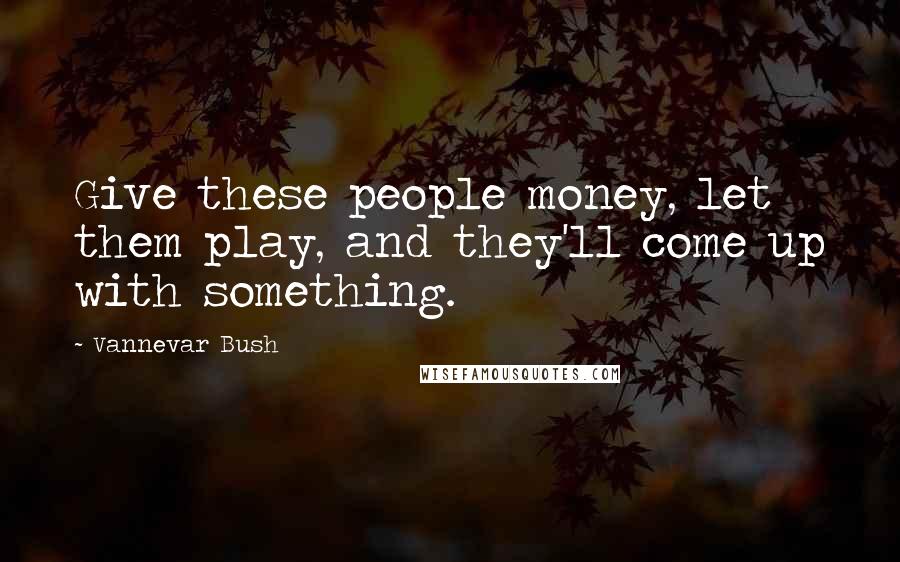 Vannevar Bush Quotes: Give these people money, let them play, and they'll come up with something.