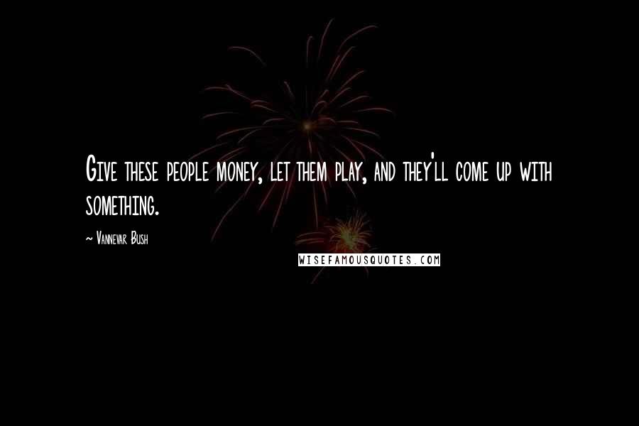 Vannevar Bush Quotes: Give these people money, let them play, and they'll come up with something.