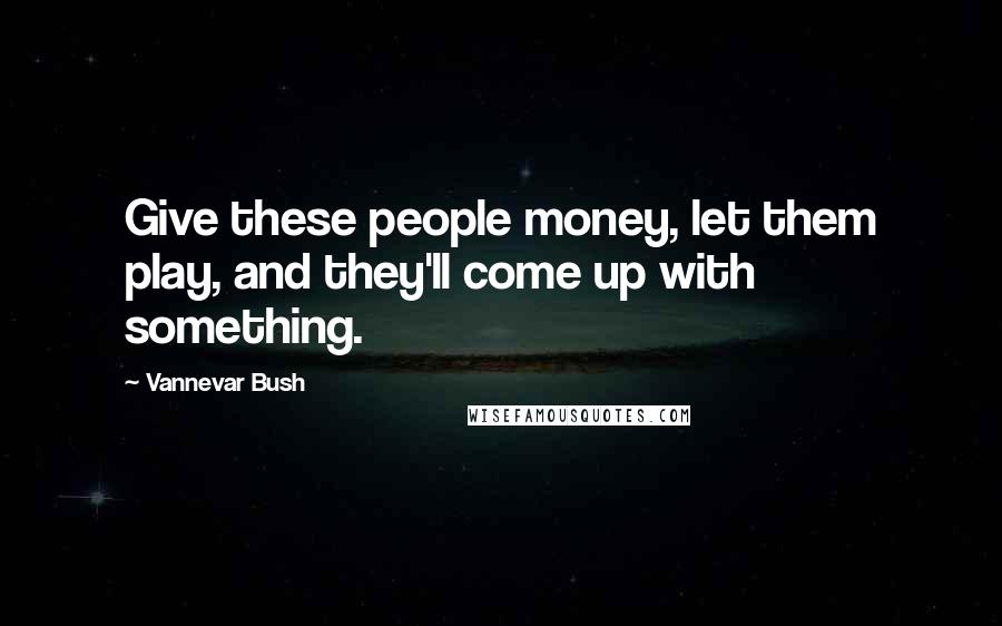 Vannevar Bush Quotes: Give these people money, let them play, and they'll come up with something.