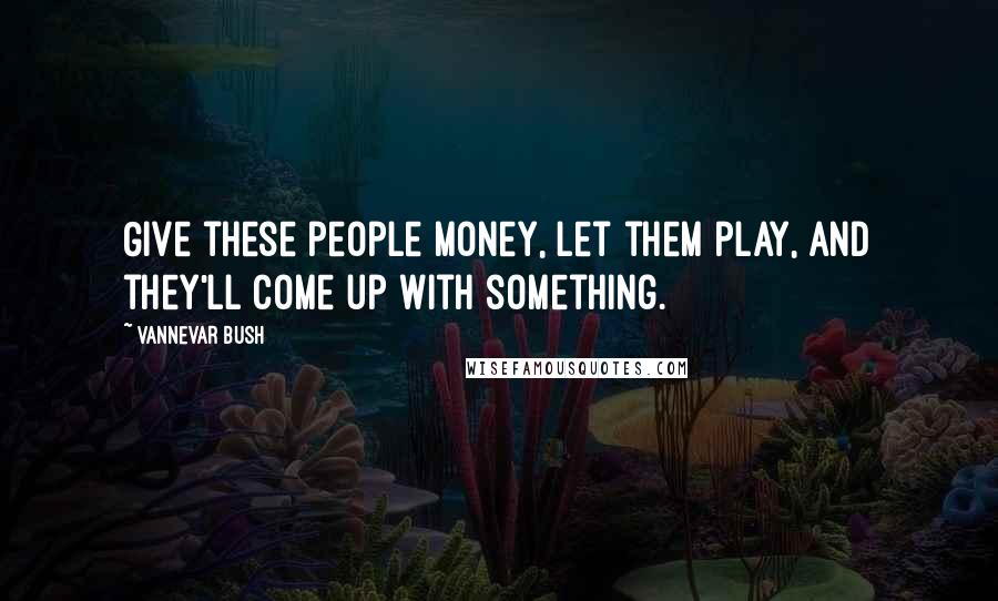 Vannevar Bush Quotes: Give these people money, let them play, and they'll come up with something.