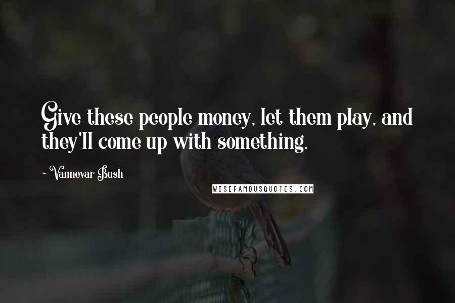 Vannevar Bush Quotes: Give these people money, let them play, and they'll come up with something.