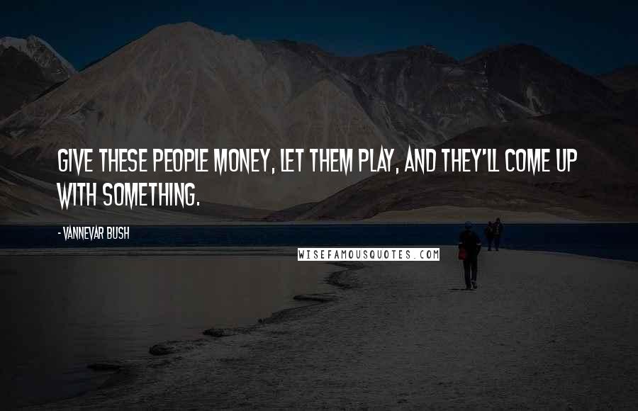 Vannevar Bush Quotes: Give these people money, let them play, and they'll come up with something.