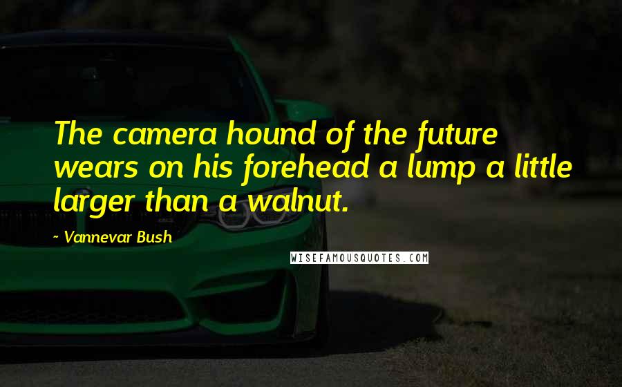Vannevar Bush Quotes: The camera hound of the future wears on his forehead a lump a little larger than a walnut.