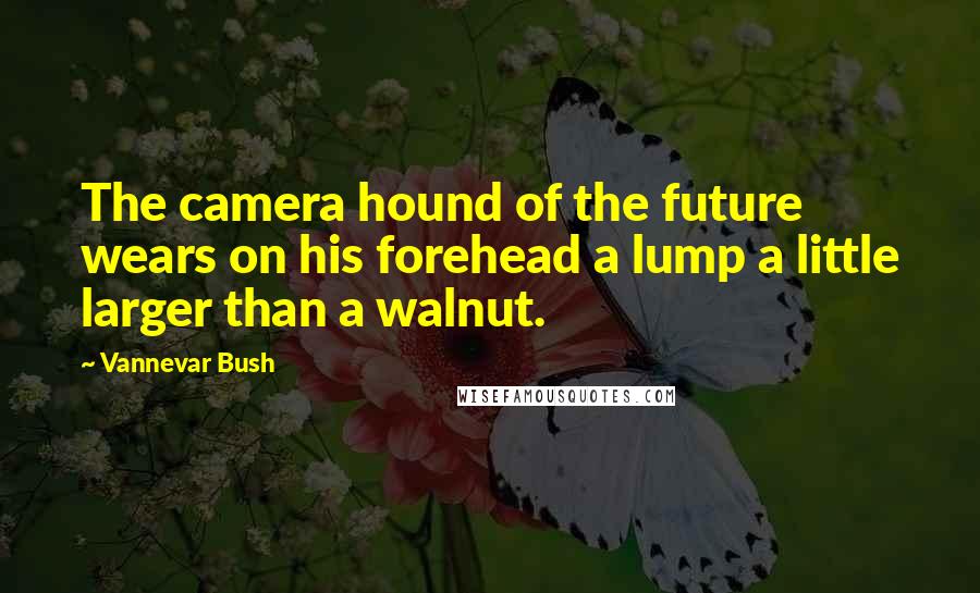 Vannevar Bush Quotes: The camera hound of the future wears on his forehead a lump a little larger than a walnut.