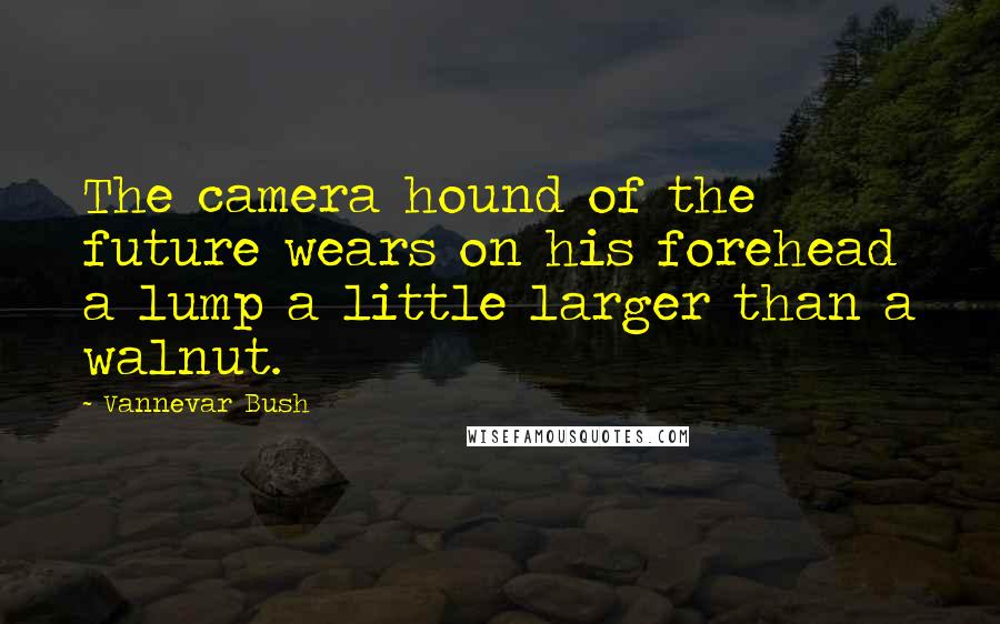 Vannevar Bush Quotes: The camera hound of the future wears on his forehead a lump a little larger than a walnut.