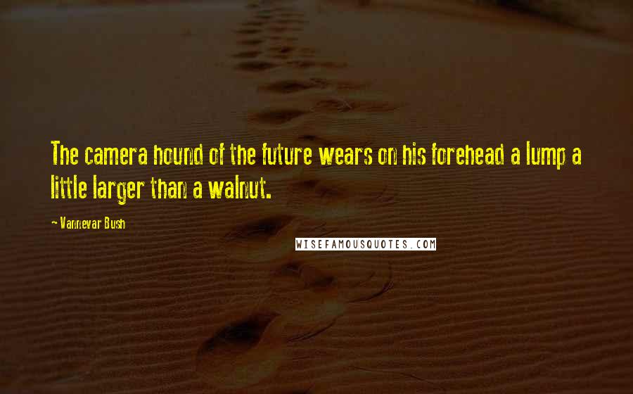 Vannevar Bush Quotes: The camera hound of the future wears on his forehead a lump a little larger than a walnut.