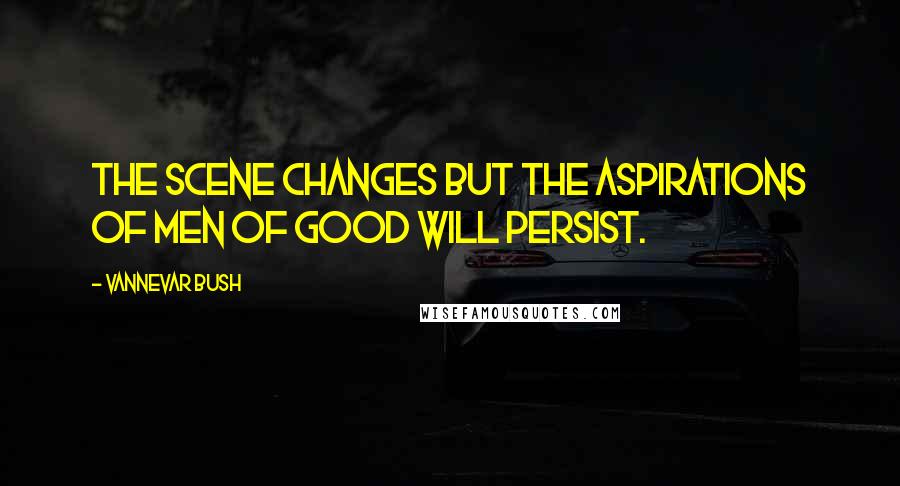 Vannevar Bush Quotes: The scene changes but the aspirations of men of good will persist.