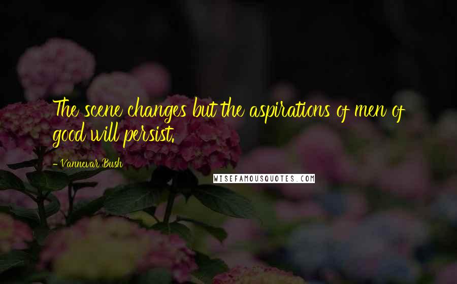 Vannevar Bush Quotes: The scene changes but the aspirations of men of good will persist.