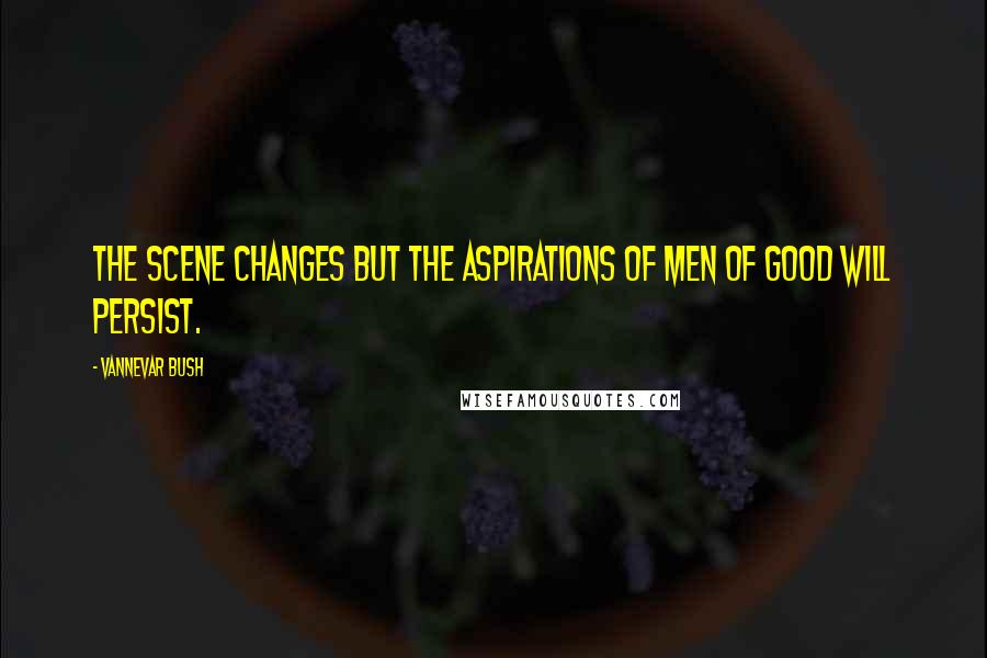 Vannevar Bush Quotes: The scene changes but the aspirations of men of good will persist.