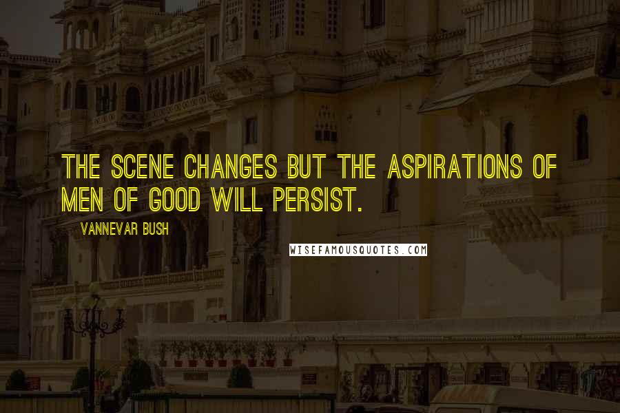 Vannevar Bush Quotes: The scene changes but the aspirations of men of good will persist.