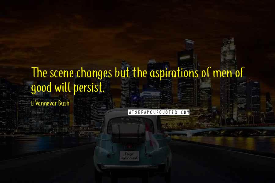 Vannevar Bush Quotes: The scene changes but the aspirations of men of good will persist.