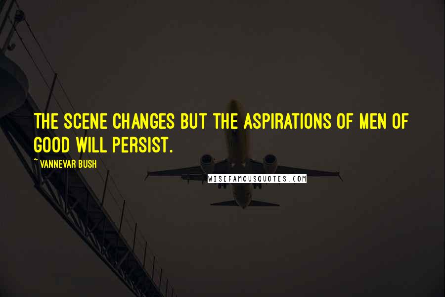 Vannevar Bush Quotes: The scene changes but the aspirations of men of good will persist.