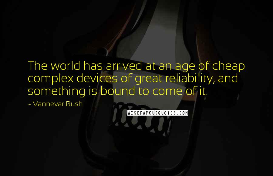 Vannevar Bush Quotes: The world has arrived at an age of cheap complex devices of great reliability, and something is bound to come of it.