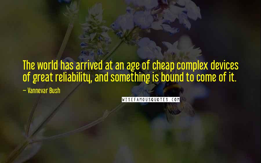 Vannevar Bush Quotes: The world has arrived at an age of cheap complex devices of great reliability, and something is bound to come of it.