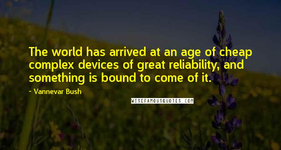 Vannevar Bush Quotes: The world has arrived at an age of cheap complex devices of great reliability, and something is bound to come of it.