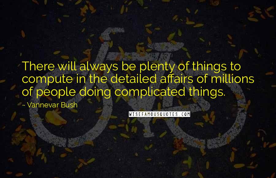 Vannevar Bush Quotes: There will always be plenty of things to compute in the detailed affairs of millions of people doing complicated things.