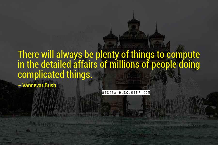 Vannevar Bush Quotes: There will always be plenty of things to compute in the detailed affairs of millions of people doing complicated things.