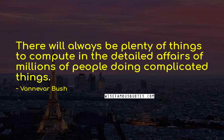 Vannevar Bush Quotes: There will always be plenty of things to compute in the detailed affairs of millions of people doing complicated things.