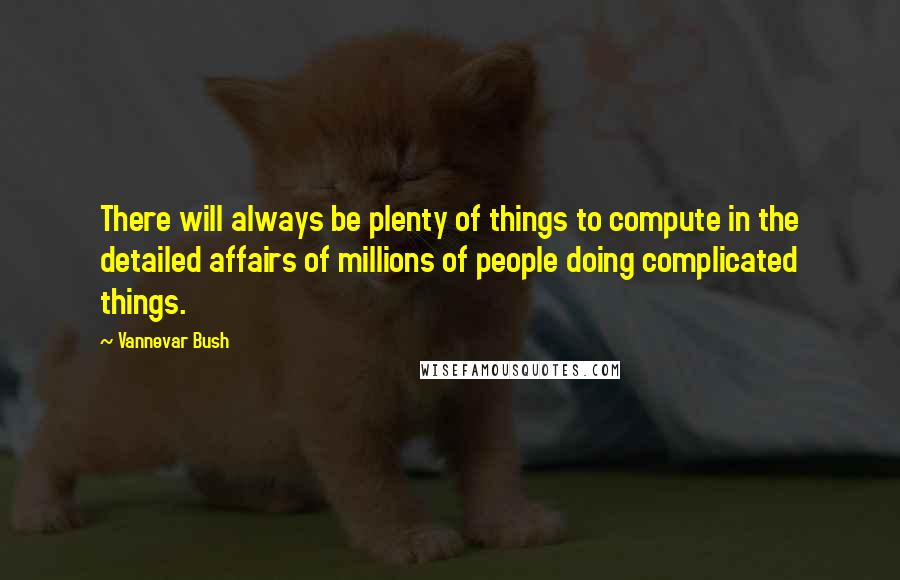 Vannevar Bush Quotes: There will always be plenty of things to compute in the detailed affairs of millions of people doing complicated things.