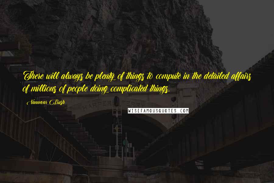 Vannevar Bush Quotes: There will always be plenty of things to compute in the detailed affairs of millions of people doing complicated things.