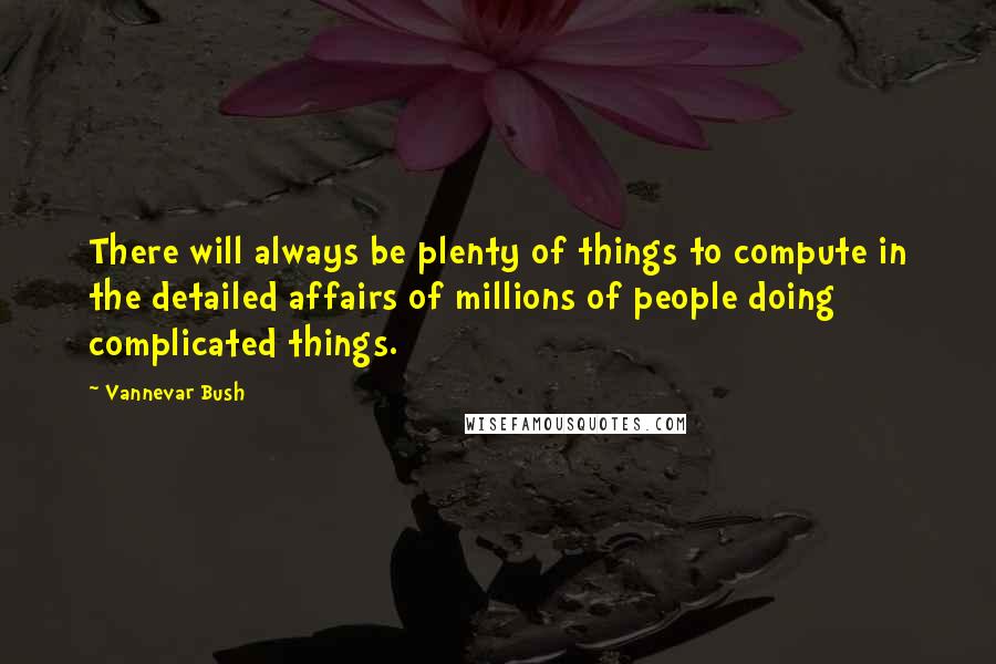 Vannevar Bush Quotes: There will always be plenty of things to compute in the detailed affairs of millions of people doing complicated things.