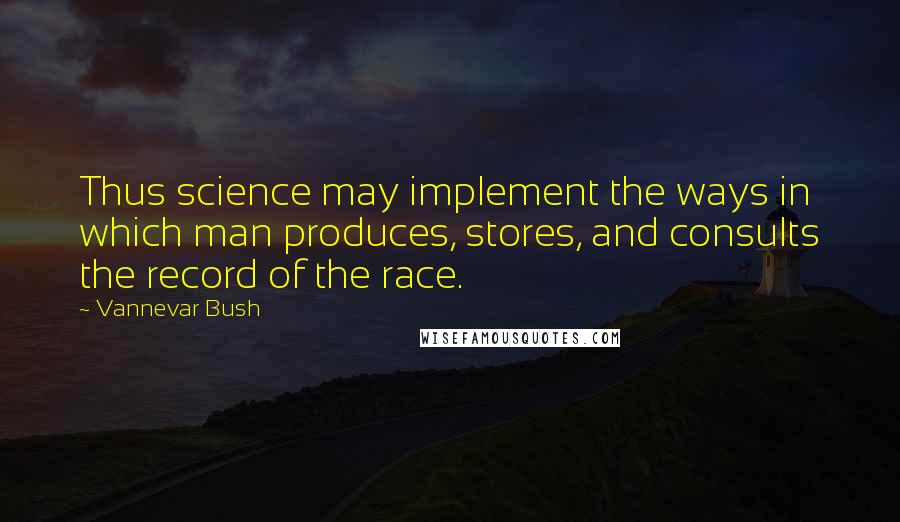 Vannevar Bush Quotes: Thus science may implement the ways in which man produces, stores, and consults the record of the race.