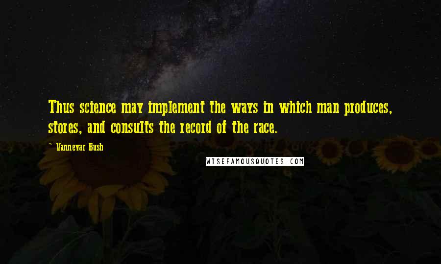 Vannevar Bush Quotes: Thus science may implement the ways in which man produces, stores, and consults the record of the race.