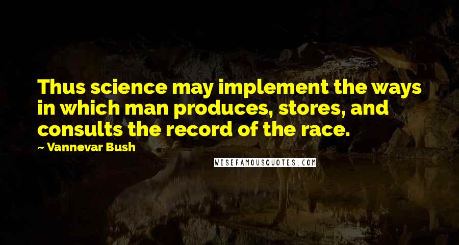 Vannevar Bush Quotes: Thus science may implement the ways in which man produces, stores, and consults the record of the race.