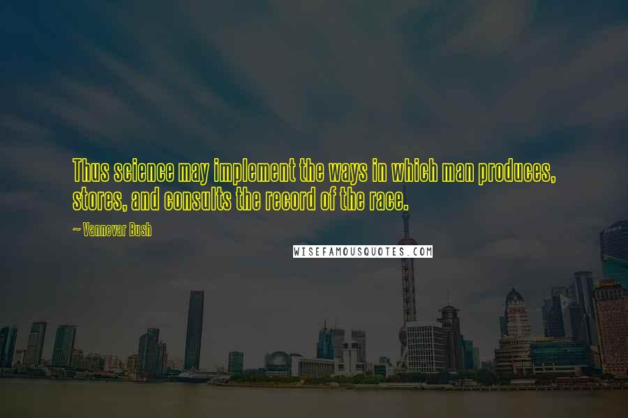 Vannevar Bush Quotes: Thus science may implement the ways in which man produces, stores, and consults the record of the race.