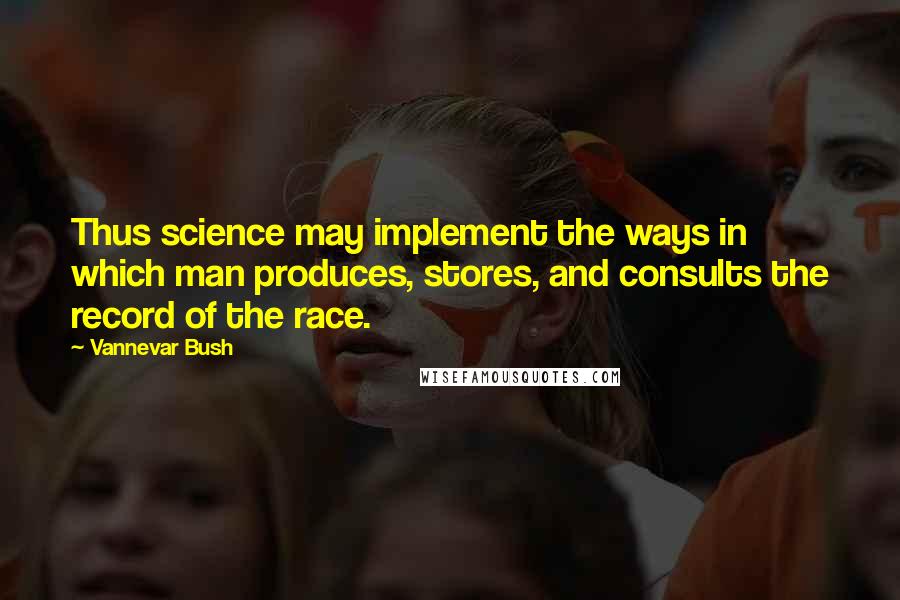 Vannevar Bush Quotes: Thus science may implement the ways in which man produces, stores, and consults the record of the race.