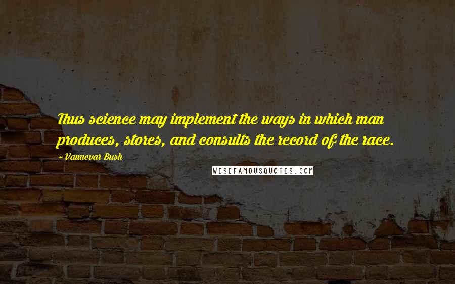 Vannevar Bush Quotes: Thus science may implement the ways in which man produces, stores, and consults the record of the race.