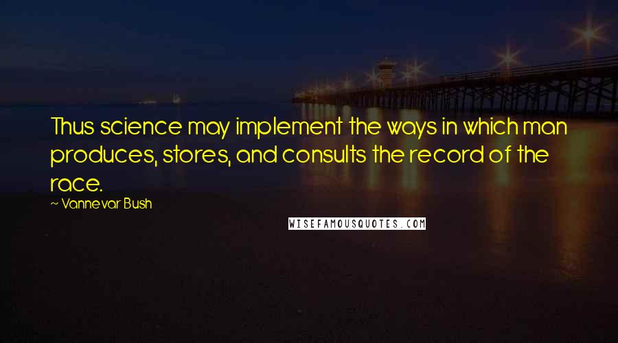 Vannevar Bush Quotes: Thus science may implement the ways in which man produces, stores, and consults the record of the race.