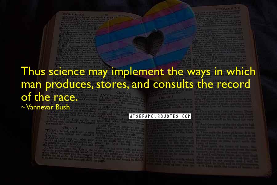 Vannevar Bush Quotes: Thus science may implement the ways in which man produces, stores, and consults the record of the race.