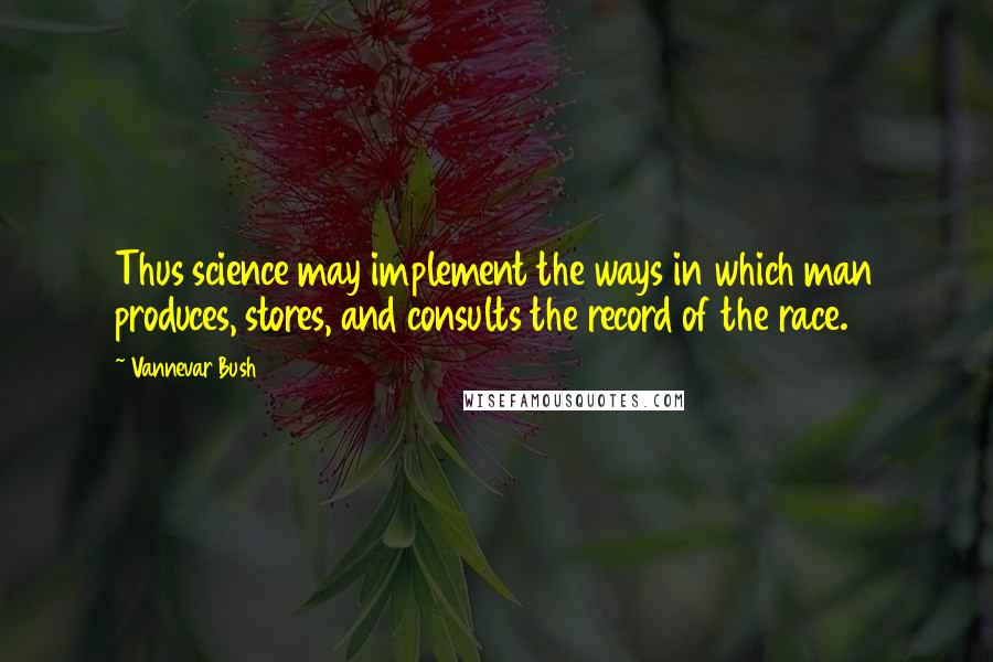 Vannevar Bush Quotes: Thus science may implement the ways in which man produces, stores, and consults the record of the race.